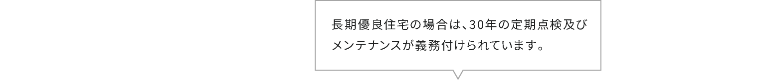 長期優良住宅の場合は、30年の定期点検及びメンテナンスが義務付けられています。